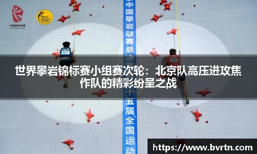 世界攀岩锦标赛小组赛次轮：北京队高压进攻焦作队的精彩纷呈之战